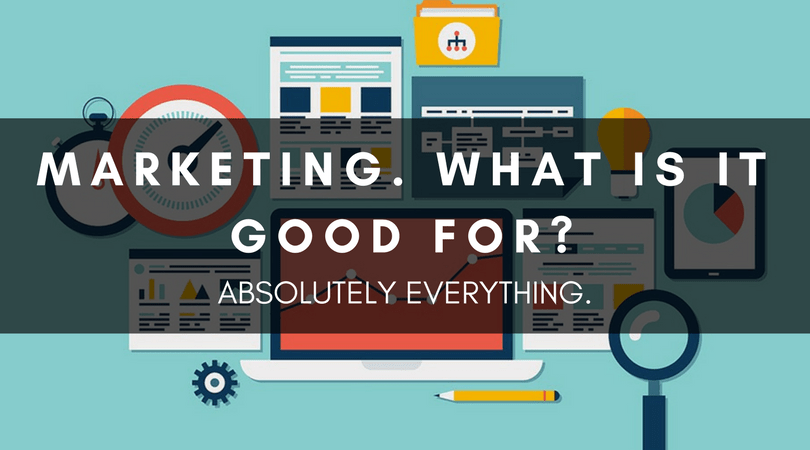 MARKETING. WHAT IS IT GOOD FOR? ABSOLUTELY EVERYTHING.