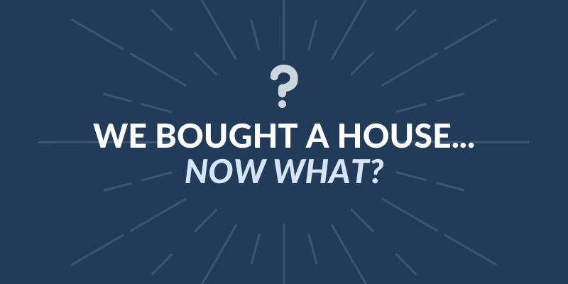 We Bought a House.  Now What?