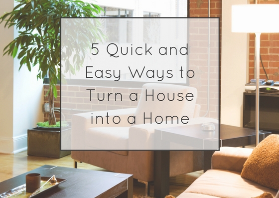 5 Quick and Easy Ways to Turn a House into a Home.