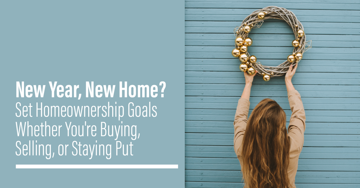 NEW YEAR, NEW HOME? SET HOMEOWNERSHIP GOALS WHETHER YOU’RE BUYING, SELLING, OR STAYING PUT